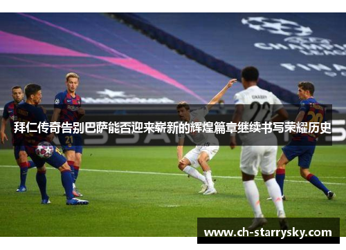 拜仁传奇告别巴萨能否迎来崭新的辉煌篇章继续书写荣耀历史