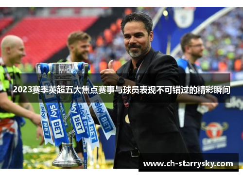 2023赛季英超五大焦点赛事与球员表现不可错过的精彩瞬间